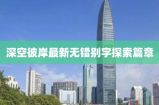 深空彼岸最新無(wú)錯(cuò)別字探索篇章