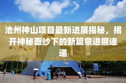 池州神山項(xiàng)目最新進(jìn)展揭秘，揭開(kāi)神秘面紗下的新篇章進(jìn)展速遞