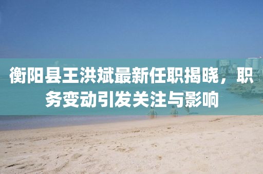衡陽(yáng)縣王洪斌最新任職揭曉，職務(wù)變動(dòng)引發(fā)關(guān)注與影響