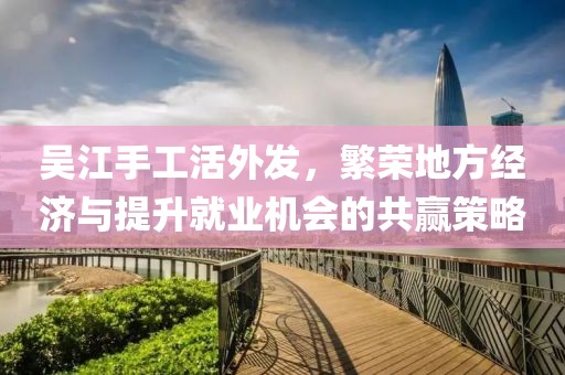 吳江手工活外發(fā)，繁榮地方經(jīng)濟與提升就業(yè)機會的共贏策略