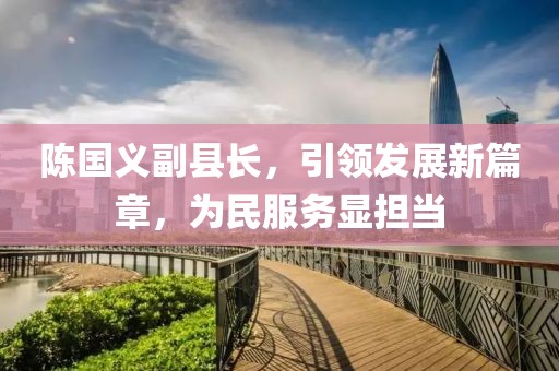 陳國義副縣長，引領(lǐng)發(fā)展新篇章，為民服務顯擔當