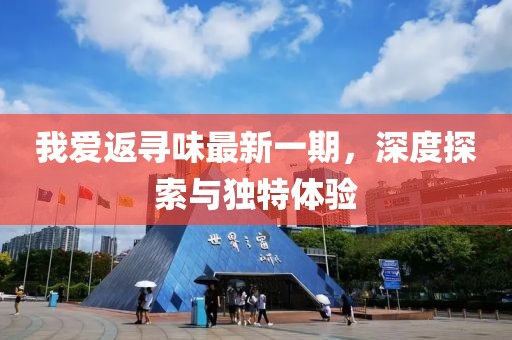 我愛返尋味最新一期，深度探索與獨(dú)特體驗(yàn)