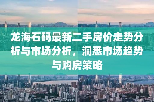 龍海石碼最新二手房?jī)r(jià)走勢(shì)分析與市場(chǎng)分析，洞悉市場(chǎng)趨勢(shì)與購(gòu)房策略