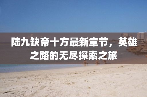 陸九缺帝十方最新章節(jié)，英雄之路的無盡探索之旅
