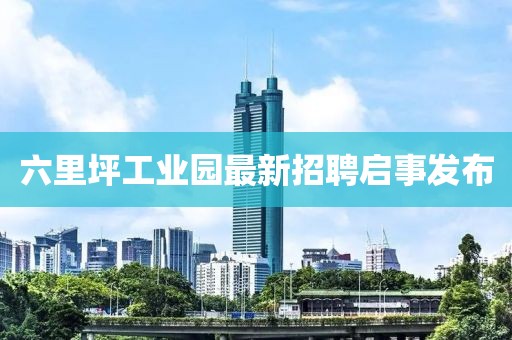 六里坪工業(yè)園最新招聘啟事發(fā)布