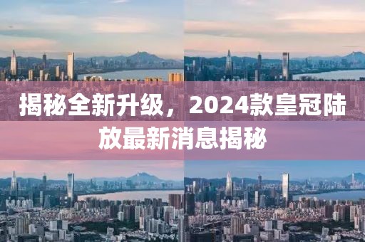 揭秘全新升級，2024款皇冠陸放最新消息揭秘