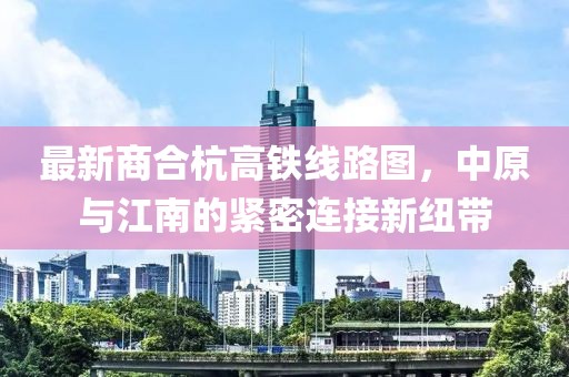 最新商合杭高鐵線路圖，中原與江南的緊密連接新紐帶
