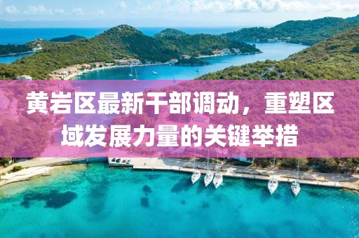 黃巖區(qū)最新干部調(diào)動，重塑區(qū)域發(fā)展力量的關(guān)鍵舉措