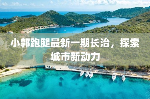 小郭跑腿最新一期長(zhǎng)治，探索城市新動(dòng)力