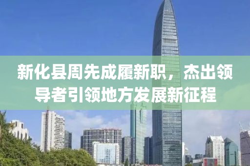 新化縣周先成履新職，杰出領導者引領地方發(fā)展新征程