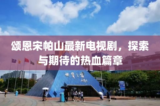 頌恩宋帕山最新電視劇，探索與期待的熱血篇章