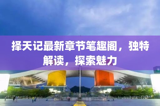 擇天記最新章節(jié)筆趣閣，獨特解讀，探索魅力
