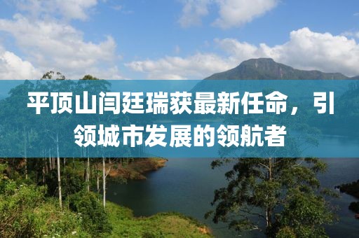 平頂山閆廷瑞獲最新任命，引領城市發(fā)展的領航者