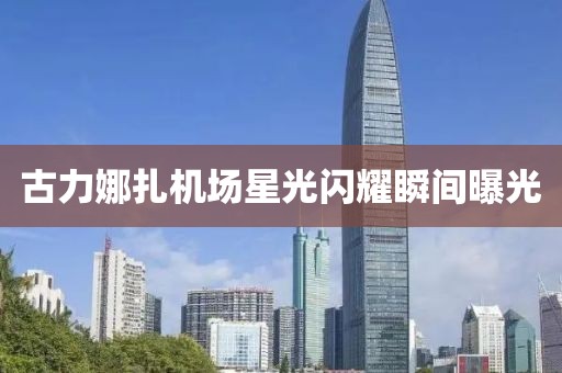 古力娜扎機(jī)場星光閃耀瞬間曝光