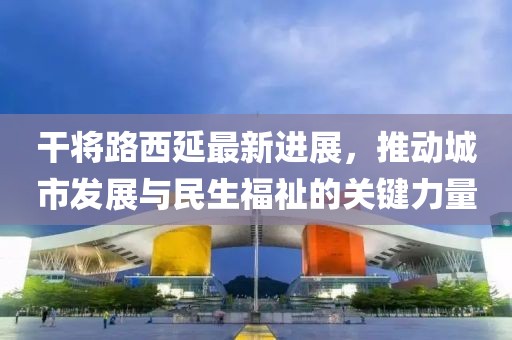 干將路西延最新進展，推動城市發(fā)展與民生福祉的關(guān)鍵力量