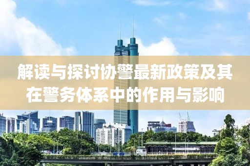 解讀與探討協(xié)警最新政策及其在警務體系中的作用與影響