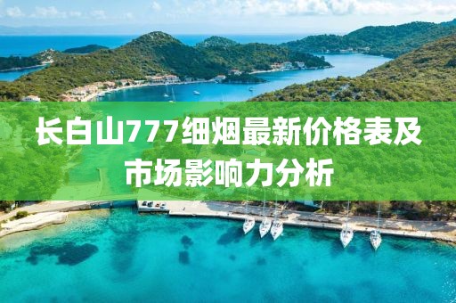 長(zhǎng)白山777細(xì)煙最新價(jià)格表及市場(chǎng)影響力分析