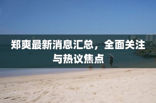 鄭爽最新消息匯總，全面關(guān)注與熱議焦點