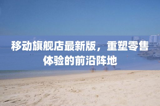 移動旗艦店最新版，重塑零售體驗(yàn)的前沿陣地