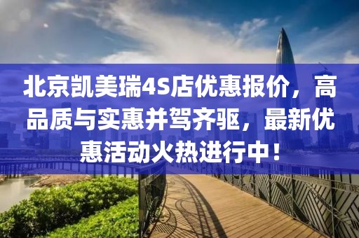 北京凱美瑞4S店優(yōu)惠報(bào)價(jià)，高品質(zhì)與實(shí)惠并駕齊驅(qū)，最新優(yōu)惠活動(dòng)火熱進(jìn)行中！