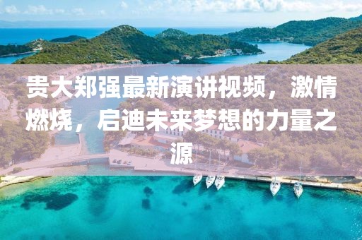 貴大鄭強(qiáng)最新演講視頻，激情燃燒，啟迪未來夢想的力量之源