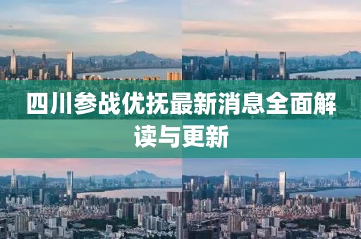 四川參戰(zhàn)優(yōu)撫最新消息全面解讀與更新
