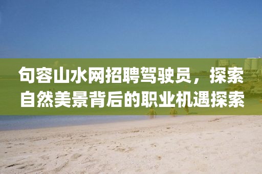 句容山水網(wǎng)招聘駕駛員，探索自然美景背后的職業(yè)機(jī)遇探索
