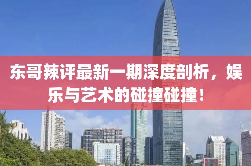 東哥辣評最新一期深度剖析，娛樂與藝術(shù)的碰撞碰撞！
