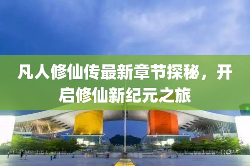 凡人修仙傳最新章節(jié)探秘，開啟修仙新紀(jì)元之旅