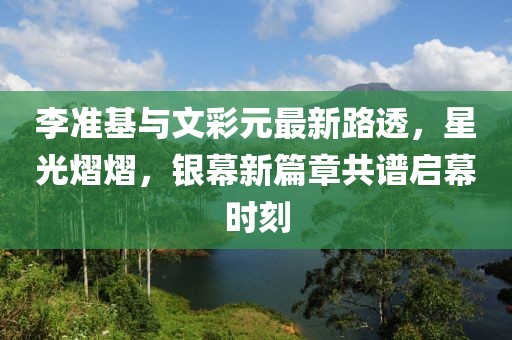 李準(zhǔn)基與文彩元最新路透，星光熠熠，銀幕新篇章共譜啟幕時(shí)刻