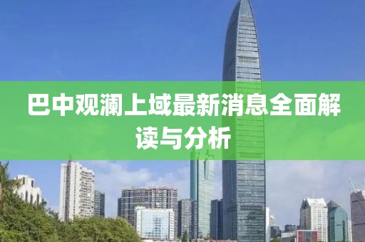 巴中觀瀾上域最新消息全面解讀與分析
