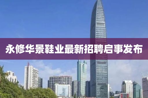 永修華景鞋業(yè)最新招聘啟事發(fā)布