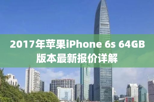 2017年蘋(píng)果iPhone 6s 64GB版本最新報(bào)價(jià)詳解