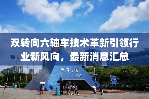 雙轉向六軸車技術革新引領行業(yè)新風向，最新消息匯總
