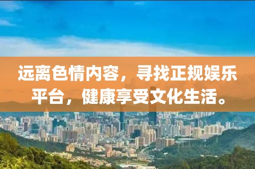 遠(yuǎn)離色情內(nèi)容，尋找正規(guī)娛樂平臺，健康享受文化生活。