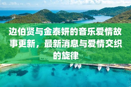 邊伯賢與金泰妍的音樂愛情故事更新，最新消息與愛情交織的旋律