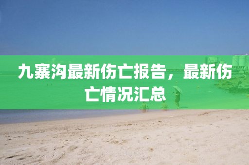 九寨溝最新傷亡報告，最新傷亡情況匯總