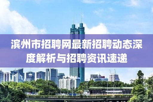 濱州市招聘網(wǎng)最新招聘動態(tài)深度解析與招聘資訊速遞