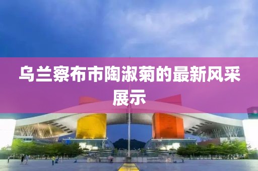 烏蘭察布市陶淑菊的最新風采展示