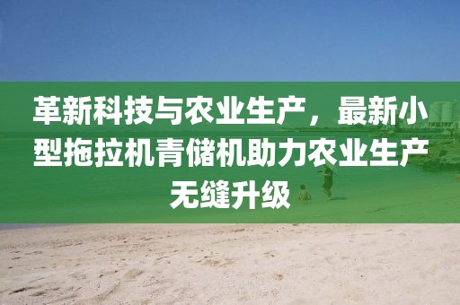 革新科技與農(nóng)業(yè)生產(chǎn)，最新小型拖拉機(jī)青儲(chǔ)機(jī)助力農(nóng)業(yè)生產(chǎn)無(wú)縫升級(jí)