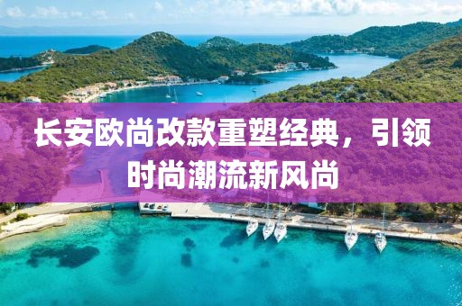 長安歐尚改款重塑經(jīng)典，引領(lǐng)時尚潮流新風(fēng)尚