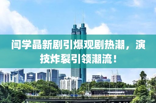 閆學(xué)晶新劇引爆觀劇熱潮，演技炸裂引領(lǐng)潮流！