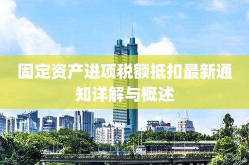 固定資產(chǎn)進(jìn)項(xiàng)稅額抵扣最新通知詳解與概述