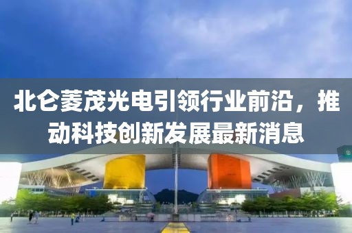 北侖菱茂光電引領(lǐng)行業(yè)前沿，推動科技創(chuàng)新發(fā)展最新消息