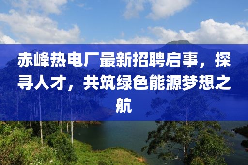 赤峰熱電廠最新招聘啟事，探尋人才，共筑綠色能源夢想之航