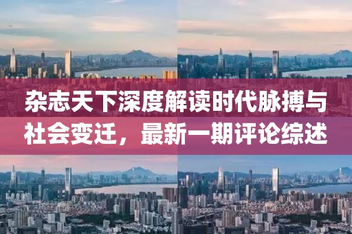 雜志天下深度解讀時(shí)代脈搏與社會(huì)變遷，最新一期評(píng)論綜述