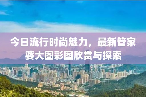 今日流行時尚魅力，最新管家婆大圖彩圖欣賞與探索
