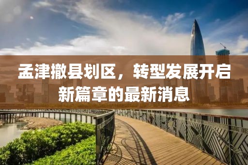 孟津撤縣劃區(qū)，轉(zhuǎn)型發(fā)展開(kāi)啟新篇章的最新消息