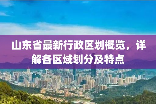 山東省最新行政區(qū)劃概覽，詳解各區(qū)域劃分及特點(diǎn)