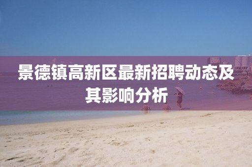 景德鎮(zhèn)高新區(qū)最新招聘動(dòng)態(tài)及其影響分析